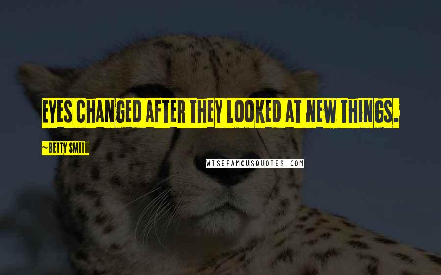 Betty Smith Quotes: Eyes changed after they looked at new things.