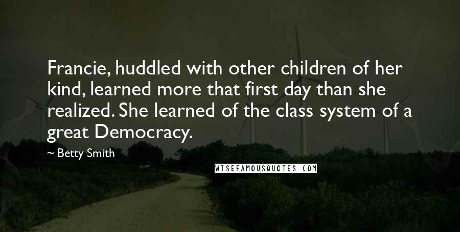 Betty Smith Quotes: Francie, huddled with other children of her kind, learned more that first day than she realized. She learned of the class system of a great Democracy.