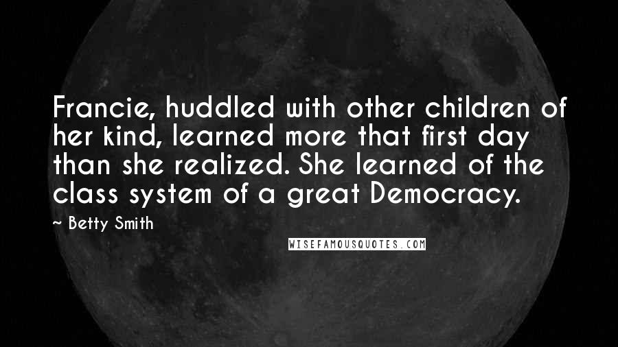Betty Smith Quotes: Francie, huddled with other children of her kind, learned more that first day than she realized. She learned of the class system of a great Democracy.