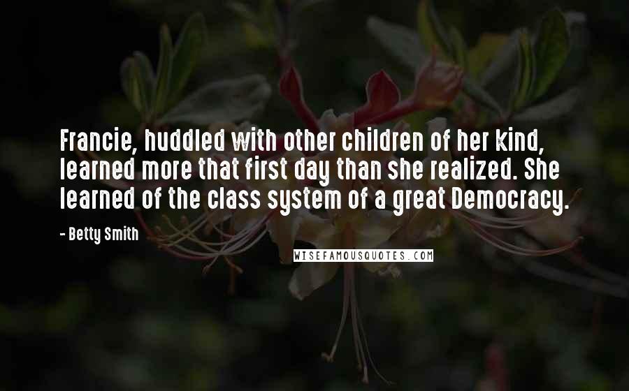 Betty Smith Quotes: Francie, huddled with other children of her kind, learned more that first day than she realized. She learned of the class system of a great Democracy.