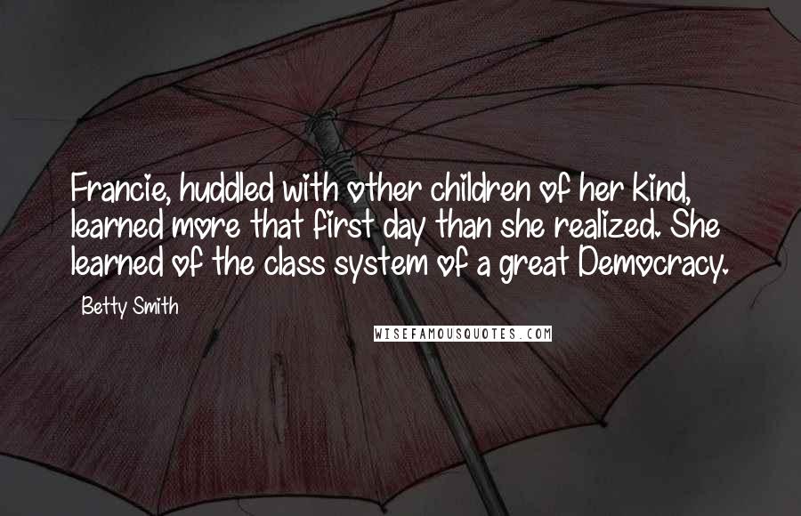 Betty Smith Quotes: Francie, huddled with other children of her kind, learned more that first day than she realized. She learned of the class system of a great Democracy.