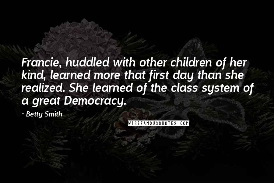 Betty Smith Quotes: Francie, huddled with other children of her kind, learned more that first day than she realized. She learned of the class system of a great Democracy.