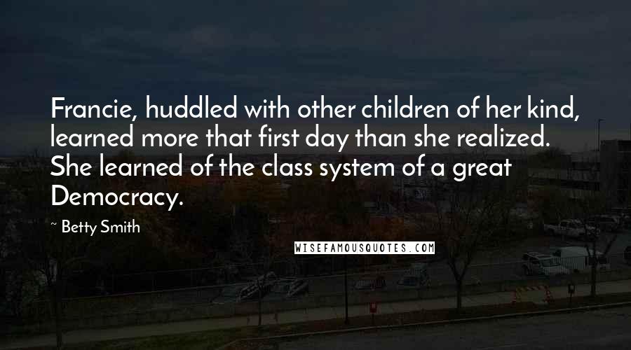 Betty Smith Quotes: Francie, huddled with other children of her kind, learned more that first day than she realized. She learned of the class system of a great Democracy.