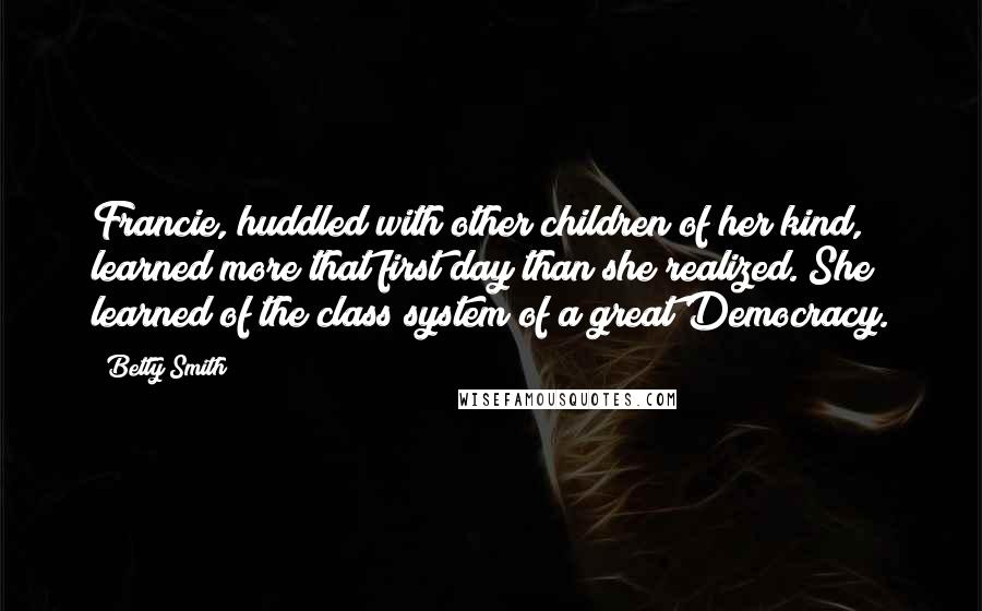 Betty Smith Quotes: Francie, huddled with other children of her kind, learned more that first day than she realized. She learned of the class system of a great Democracy.