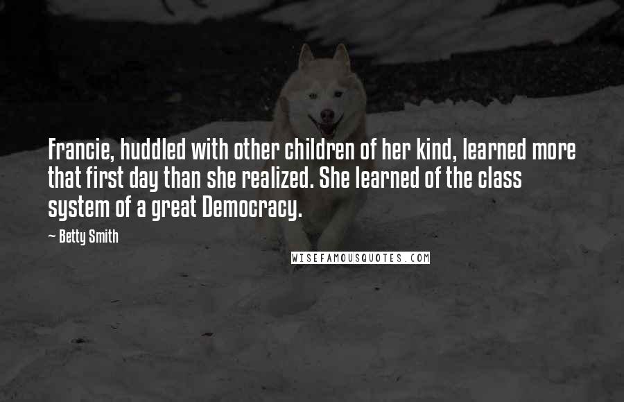 Betty Smith Quotes: Francie, huddled with other children of her kind, learned more that first day than she realized. She learned of the class system of a great Democracy.