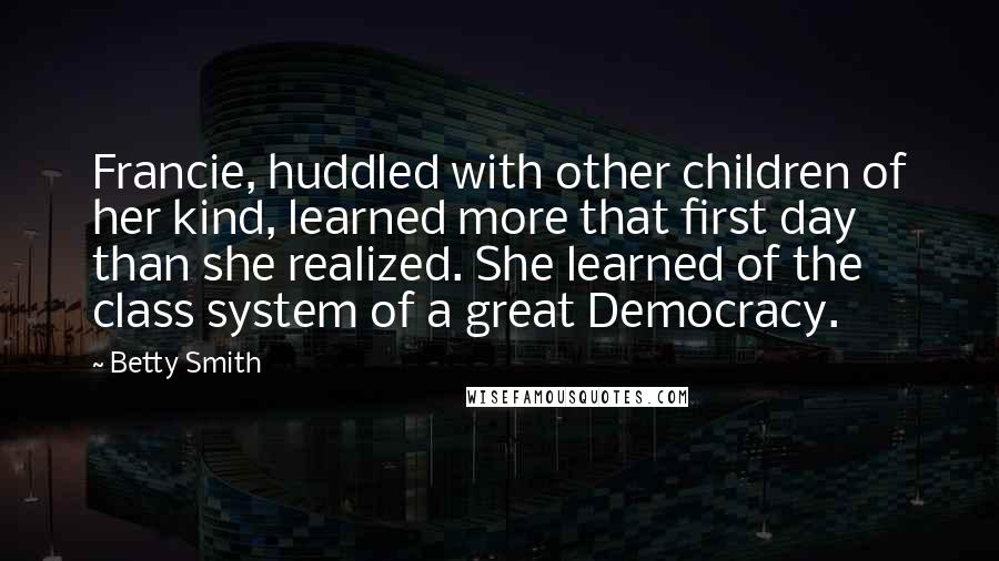 Betty Smith Quotes: Francie, huddled with other children of her kind, learned more that first day than she realized. She learned of the class system of a great Democracy.