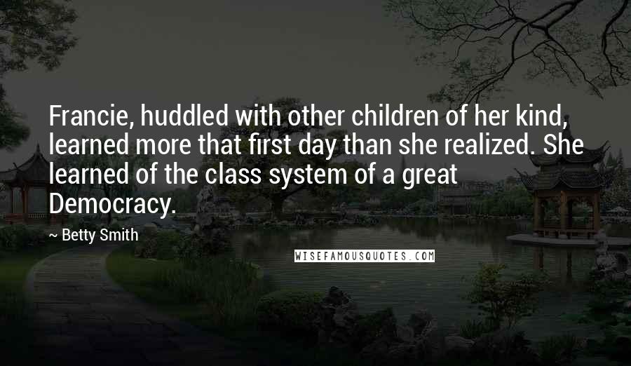 Betty Smith Quotes: Francie, huddled with other children of her kind, learned more that first day than she realized. She learned of the class system of a great Democracy.