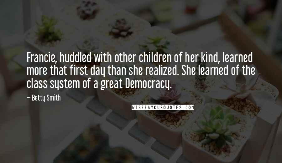 Betty Smith Quotes: Francie, huddled with other children of her kind, learned more that first day than she realized. She learned of the class system of a great Democracy.