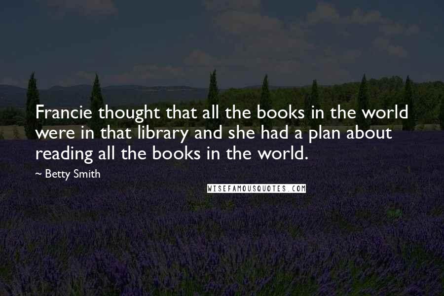 Betty Smith Quotes: Francie thought that all the books in the world were in that library and she had a plan about reading all the books in the world.