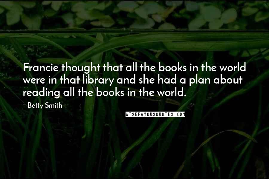 Betty Smith Quotes: Francie thought that all the books in the world were in that library and she had a plan about reading all the books in the world.