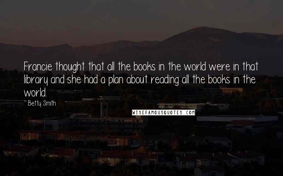 Betty Smith Quotes: Francie thought that all the books in the world were in that library and she had a plan about reading all the books in the world.