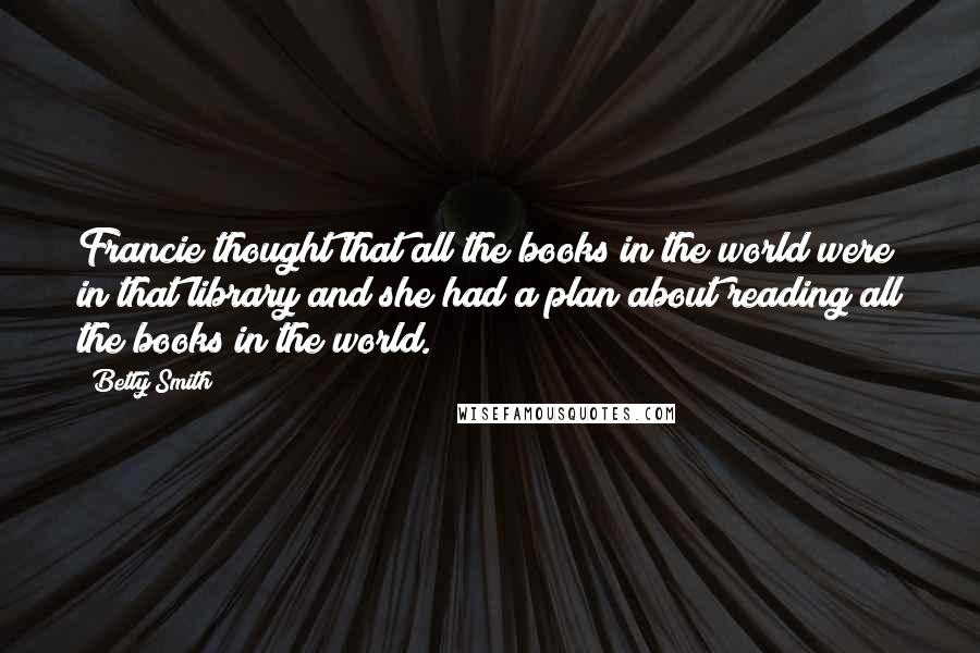 Betty Smith Quotes: Francie thought that all the books in the world were in that library and she had a plan about reading all the books in the world.