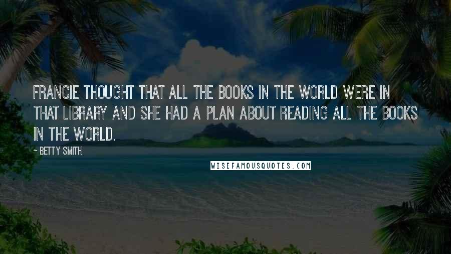 Betty Smith Quotes: Francie thought that all the books in the world were in that library and she had a plan about reading all the books in the world.