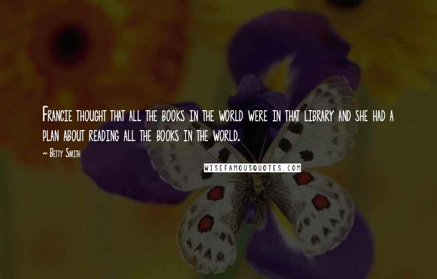 Betty Smith Quotes: Francie thought that all the books in the world were in that library and she had a plan about reading all the books in the world.