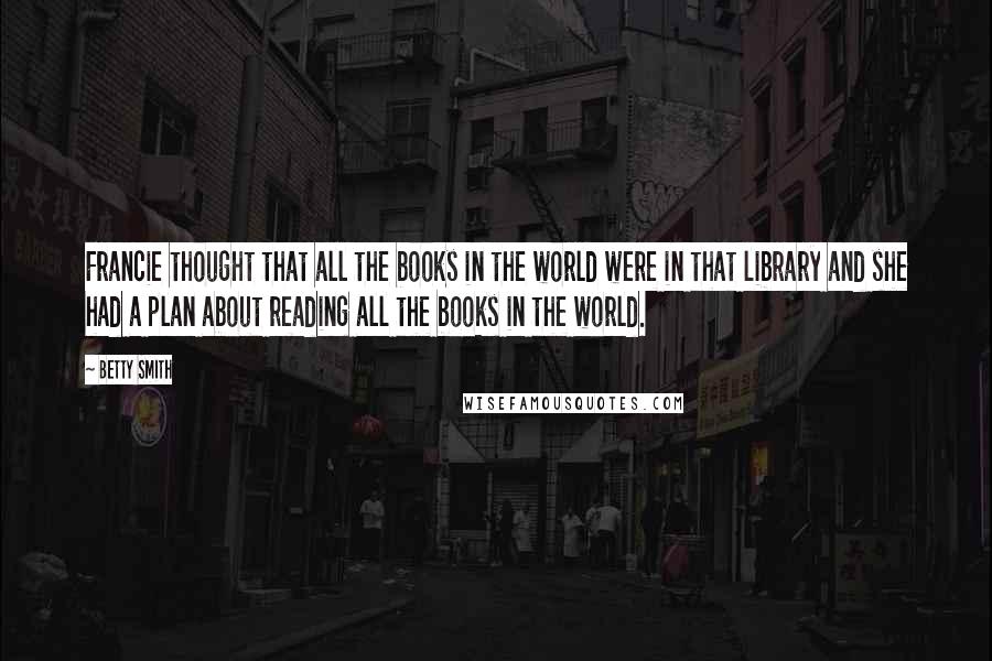 Betty Smith Quotes: Francie thought that all the books in the world were in that library and she had a plan about reading all the books in the world.