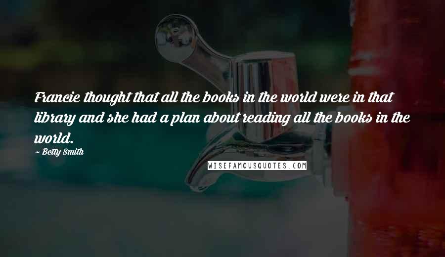 Betty Smith Quotes: Francie thought that all the books in the world were in that library and she had a plan about reading all the books in the world.