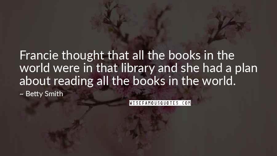 Betty Smith Quotes: Francie thought that all the books in the world were in that library and she had a plan about reading all the books in the world.