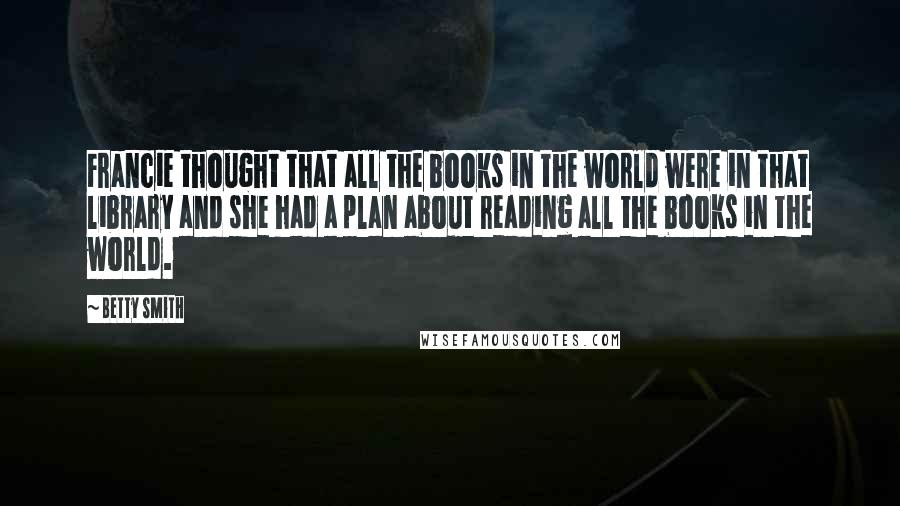 Betty Smith Quotes: Francie thought that all the books in the world were in that library and she had a plan about reading all the books in the world.