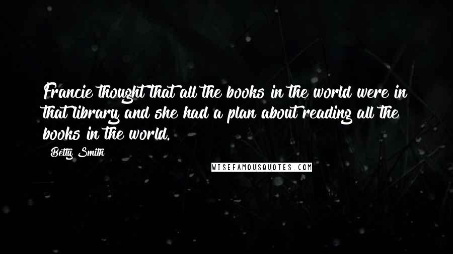 Betty Smith Quotes: Francie thought that all the books in the world were in that library and she had a plan about reading all the books in the world.