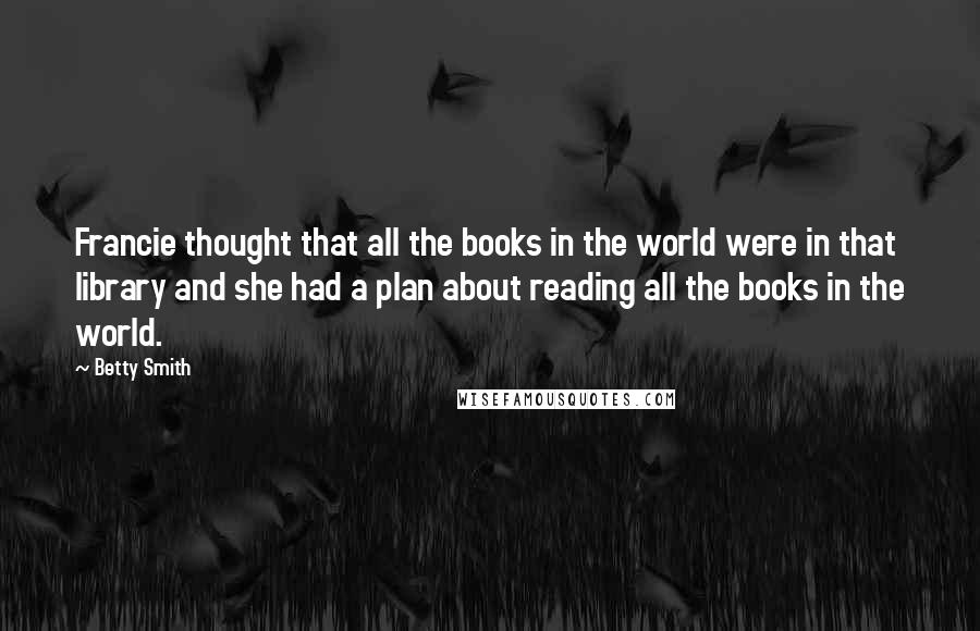 Betty Smith Quotes: Francie thought that all the books in the world were in that library and she had a plan about reading all the books in the world.