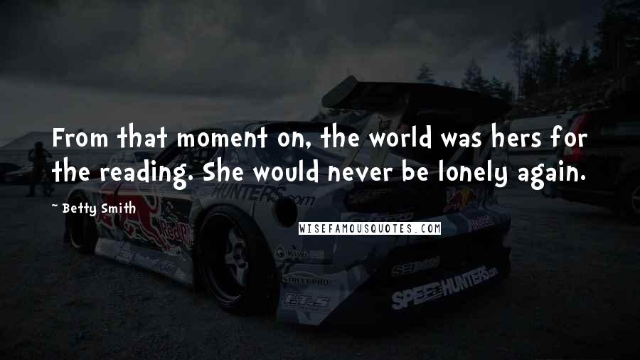 Betty Smith Quotes: From that moment on, the world was hers for the reading. She would never be lonely again.