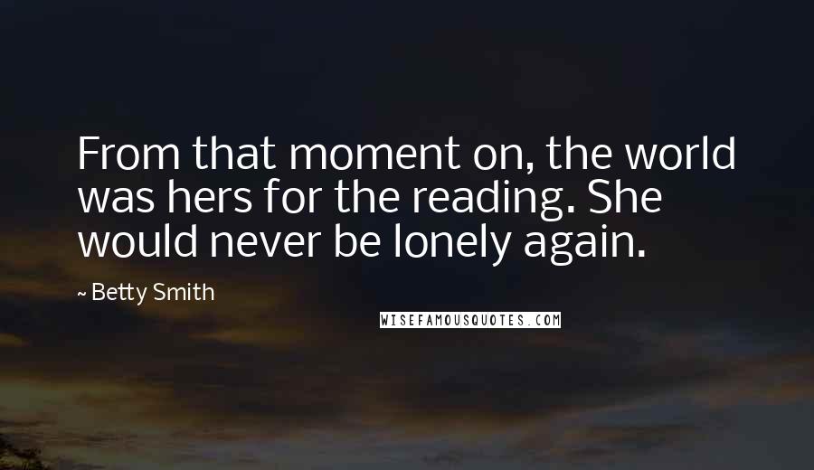 Betty Smith Quotes: From that moment on, the world was hers for the reading. She would never be lonely again.