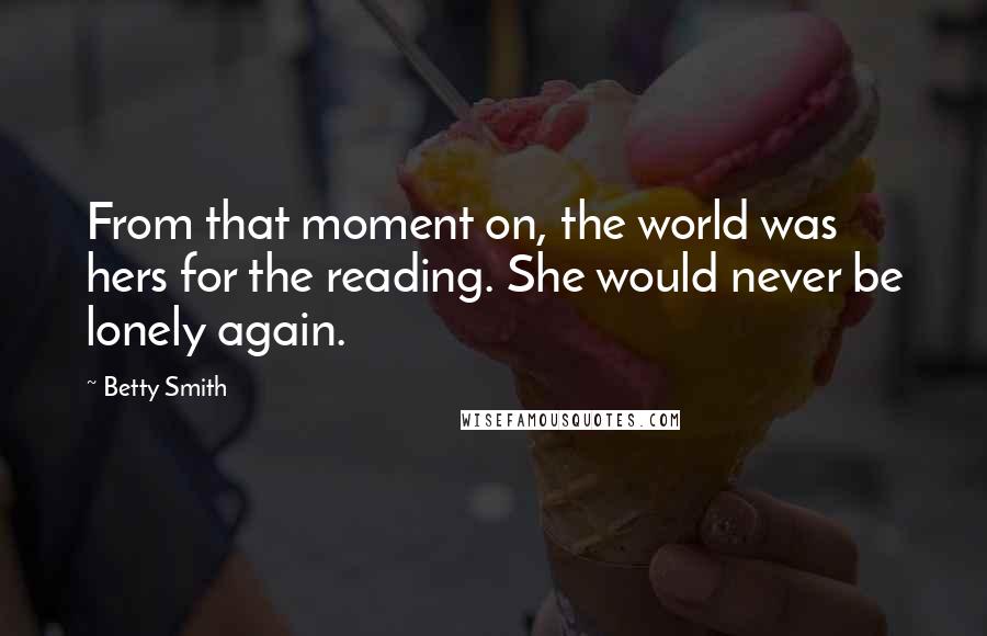 Betty Smith Quotes: From that moment on, the world was hers for the reading. She would never be lonely again.