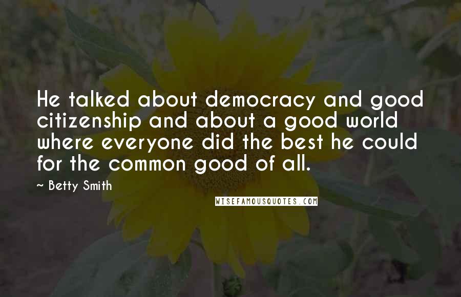 Betty Smith Quotes: He talked about democracy and good citizenship and about a good world where everyone did the best he could for the common good of all.