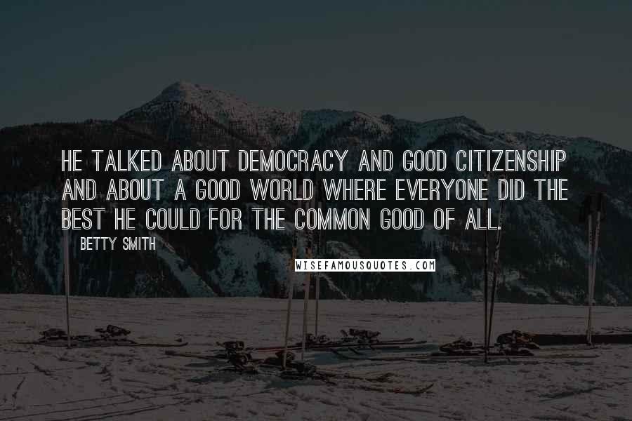 Betty Smith Quotes: He talked about democracy and good citizenship and about a good world where everyone did the best he could for the common good of all.