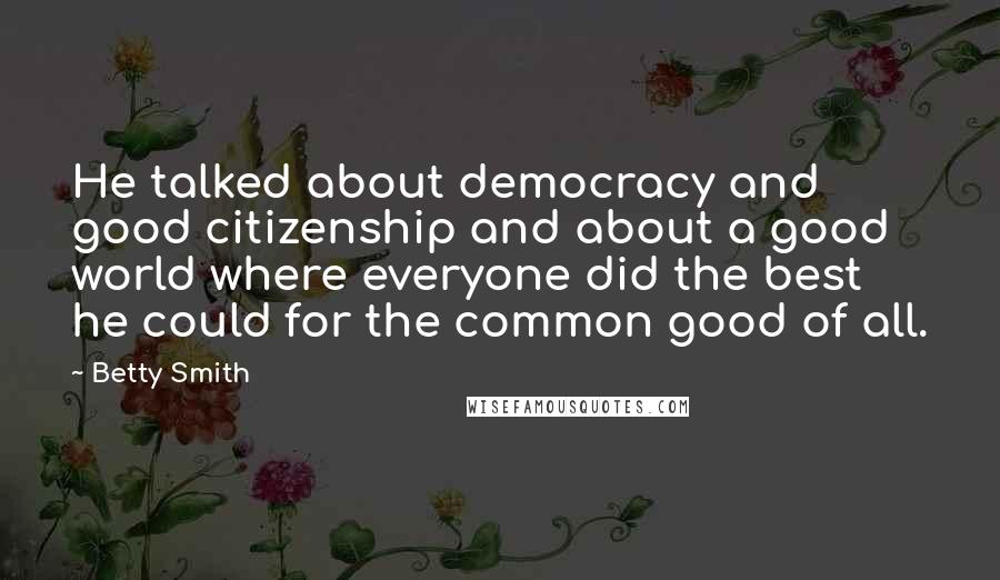 Betty Smith Quotes: He talked about democracy and good citizenship and about a good world where everyone did the best he could for the common good of all.