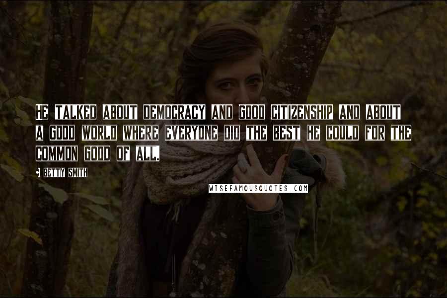 Betty Smith Quotes: He talked about democracy and good citizenship and about a good world where everyone did the best he could for the common good of all.
