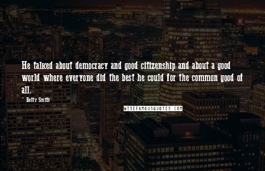 Betty Smith Quotes: He talked about democracy and good citizenship and about a good world where everyone did the best he could for the common good of all.