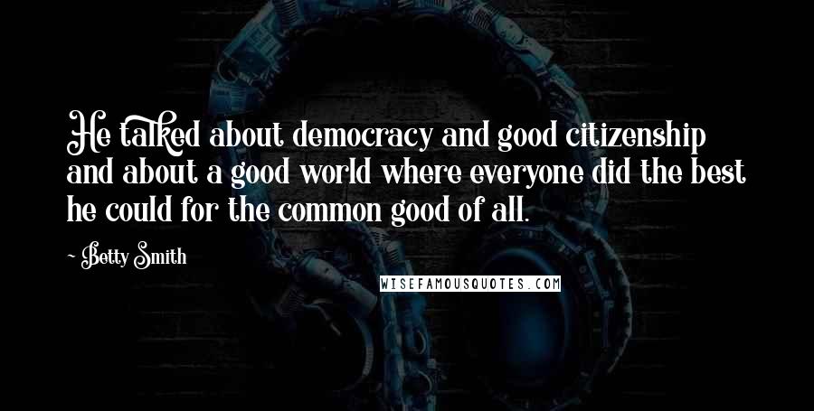 Betty Smith Quotes: He talked about democracy and good citizenship and about a good world where everyone did the best he could for the common good of all.