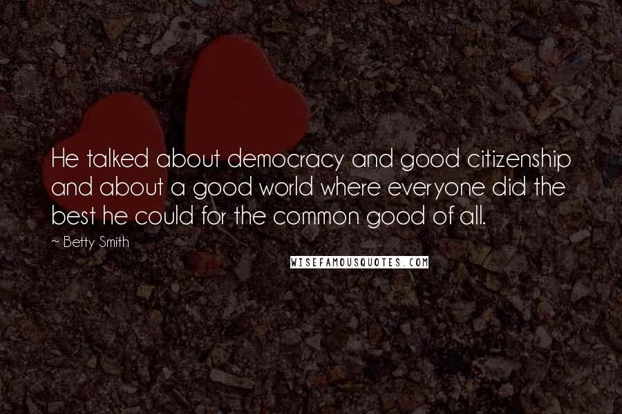 Betty Smith Quotes: He talked about democracy and good citizenship and about a good world where everyone did the best he could for the common good of all.