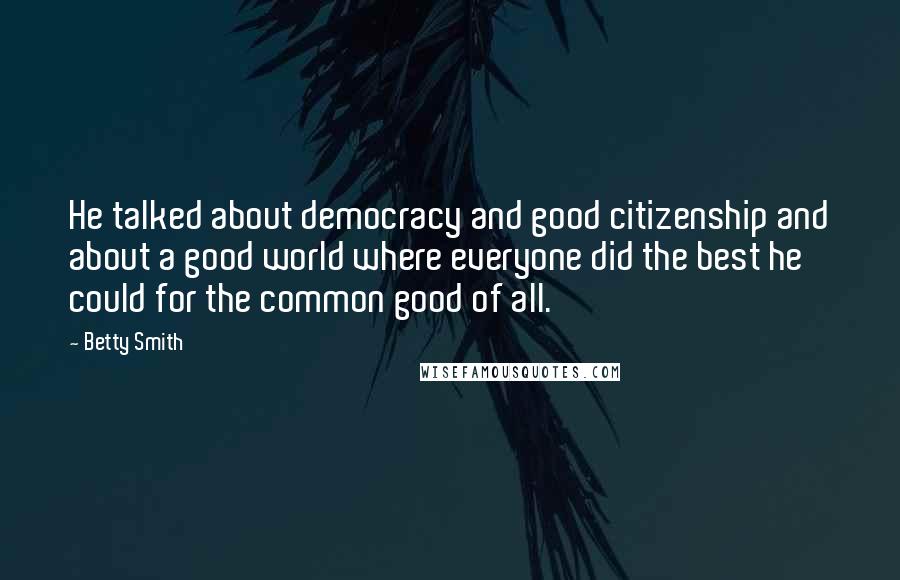 Betty Smith Quotes: He talked about democracy and good citizenship and about a good world where everyone did the best he could for the common good of all.