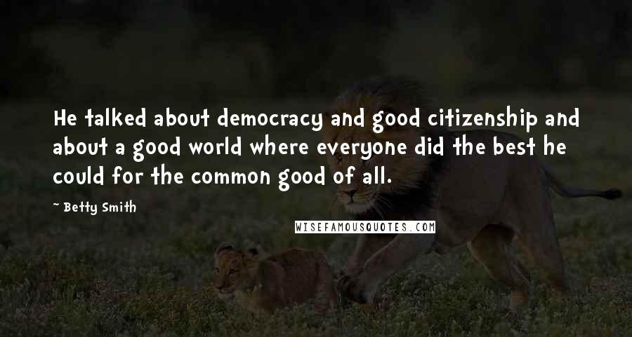 Betty Smith Quotes: He talked about democracy and good citizenship and about a good world where everyone did the best he could for the common good of all.