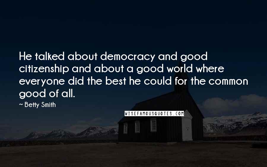 Betty Smith Quotes: He talked about democracy and good citizenship and about a good world where everyone did the best he could for the common good of all.