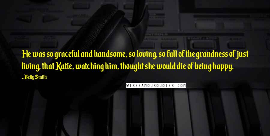 Betty Smith Quotes: He was so graceful and handsome, so loving, so full of the grandness of just living, that Katie, watching him, thought she would die of being happy.