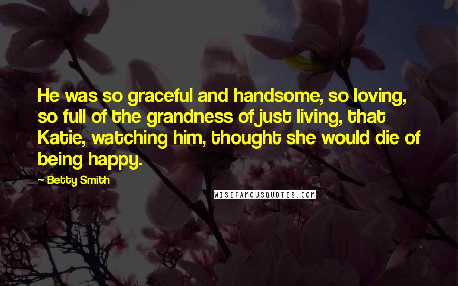 Betty Smith Quotes: He was so graceful and handsome, so loving, so full of the grandness of just living, that Katie, watching him, thought she would die of being happy.