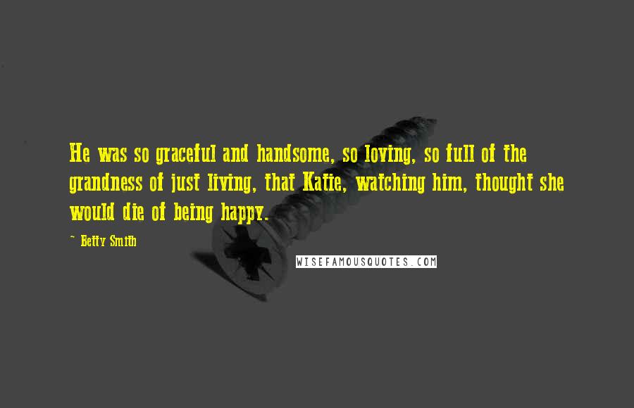 Betty Smith Quotes: He was so graceful and handsome, so loving, so full of the grandness of just living, that Katie, watching him, thought she would die of being happy.