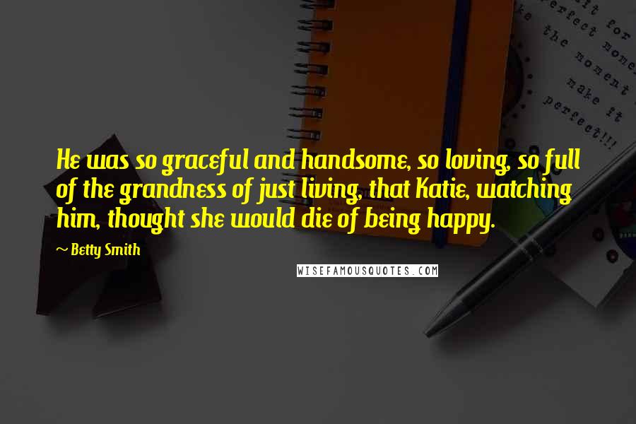 Betty Smith Quotes: He was so graceful and handsome, so loving, so full of the grandness of just living, that Katie, watching him, thought she would die of being happy.