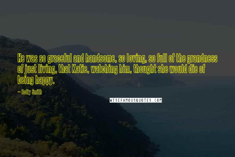 Betty Smith Quotes: He was so graceful and handsome, so loving, so full of the grandness of just living, that Katie, watching him, thought she would die of being happy.