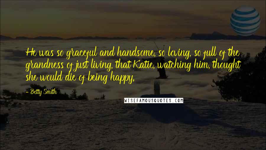 Betty Smith Quotes: He was so graceful and handsome, so loving, so full of the grandness of just living, that Katie, watching him, thought she would die of being happy.