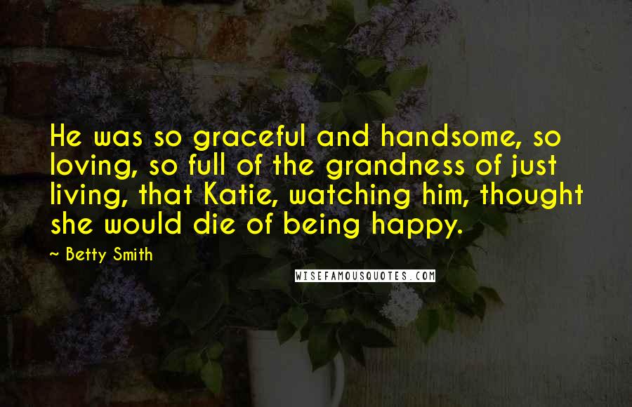 Betty Smith Quotes: He was so graceful and handsome, so loving, so full of the grandness of just living, that Katie, watching him, thought she would die of being happy.