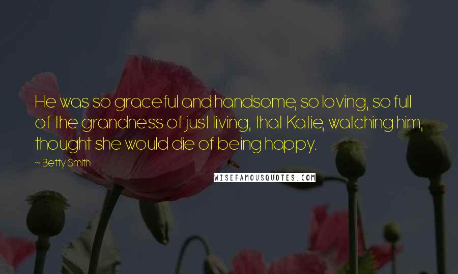 Betty Smith Quotes: He was so graceful and handsome, so loving, so full of the grandness of just living, that Katie, watching him, thought she would die of being happy.