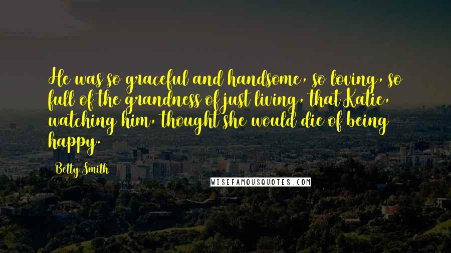 Betty Smith Quotes: He was so graceful and handsome, so loving, so full of the grandness of just living, that Katie, watching him, thought she would die of being happy.