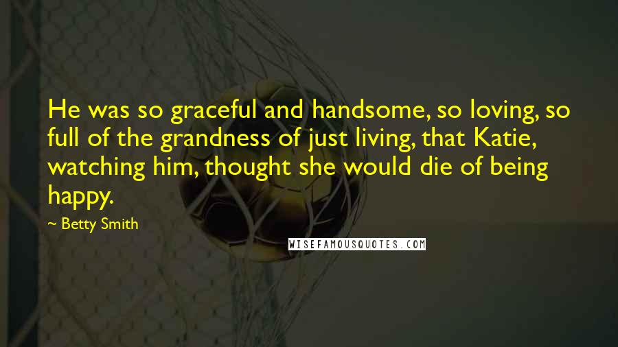 Betty Smith Quotes: He was so graceful and handsome, so loving, so full of the grandness of just living, that Katie, watching him, thought she would die of being happy.