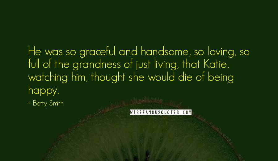 Betty Smith Quotes: He was so graceful and handsome, so loving, so full of the grandness of just living, that Katie, watching him, thought she would die of being happy.