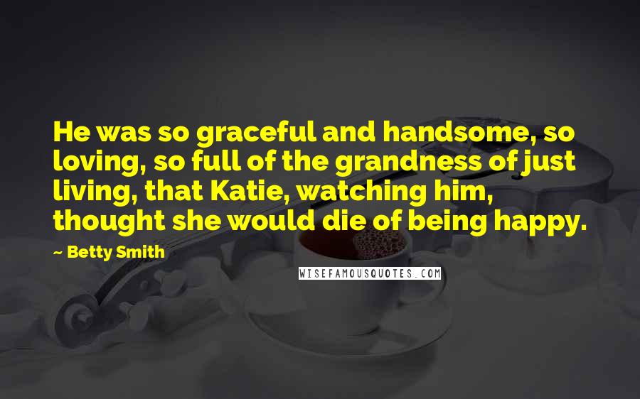 Betty Smith Quotes: He was so graceful and handsome, so loving, so full of the grandness of just living, that Katie, watching him, thought she would die of being happy.