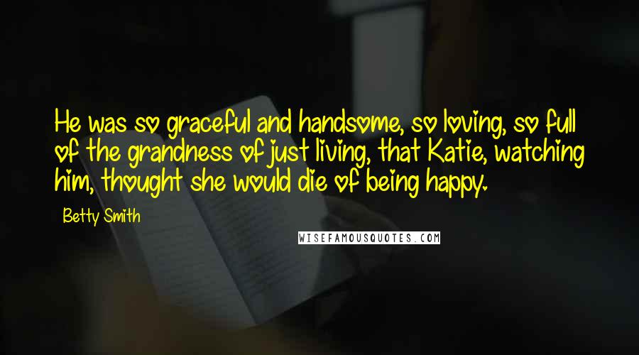 Betty Smith Quotes: He was so graceful and handsome, so loving, so full of the grandness of just living, that Katie, watching him, thought she would die of being happy.
